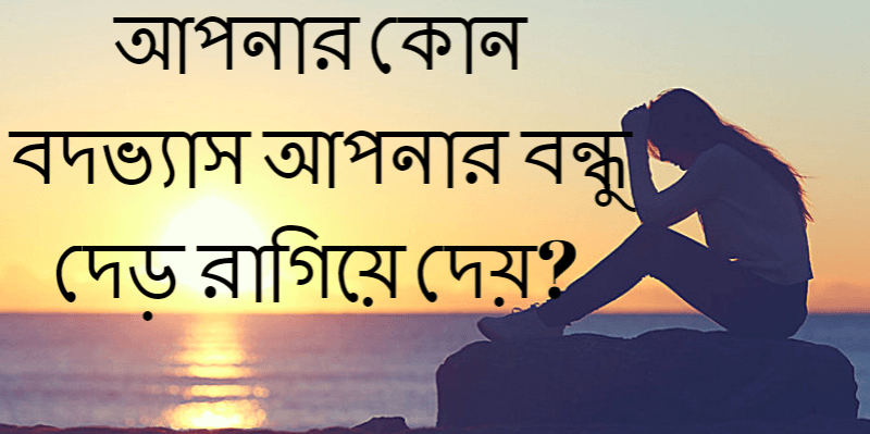 আপনার কোন বদভ্যাস আপনার বন্ধু দেড় রাগিয়ে দেয়?