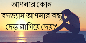 আপনার কোন বদভ্যাস আপনার বন্ধু দেড় রাগিয়ে দেয়?